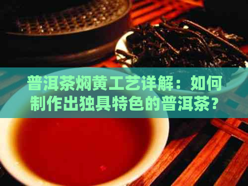 普洱茶焖黄工艺详解：如何制作出独具特色的普洱茶？