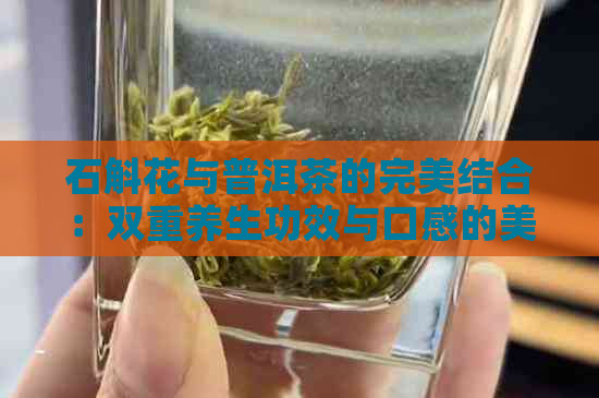 石斛花与普洱茶的完美结合：双重养生功效与口感的美妙邂逅