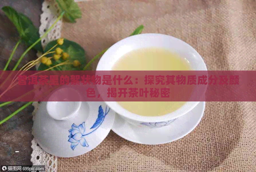 普洱茶里的絮状物是什么：探究其物质成分及颜色，揭开茶叶秘密