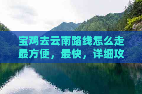 宝鸡去云南路线怎么走最方便，最快，详细攻略：从宝鸡到云南怎么走。