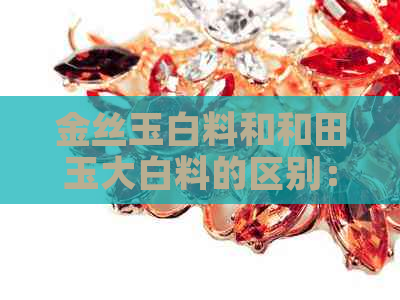 金丝玉白料和和田玉大白料的区别：它们之间有什么不同点？