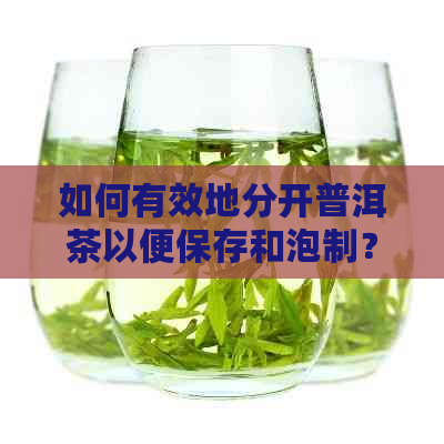 如何有效地分开普洱茶以便保存和泡制？