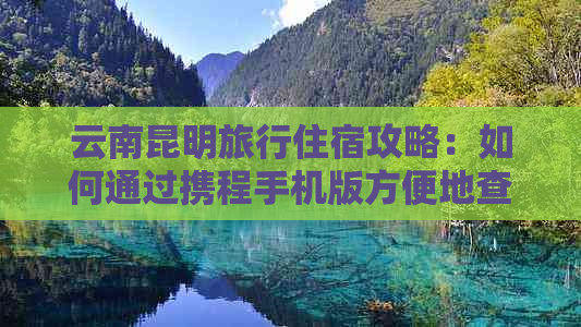 云南昆明旅行住宿攻略：如何通过携程手机版方便地查询和预订酒店价格？