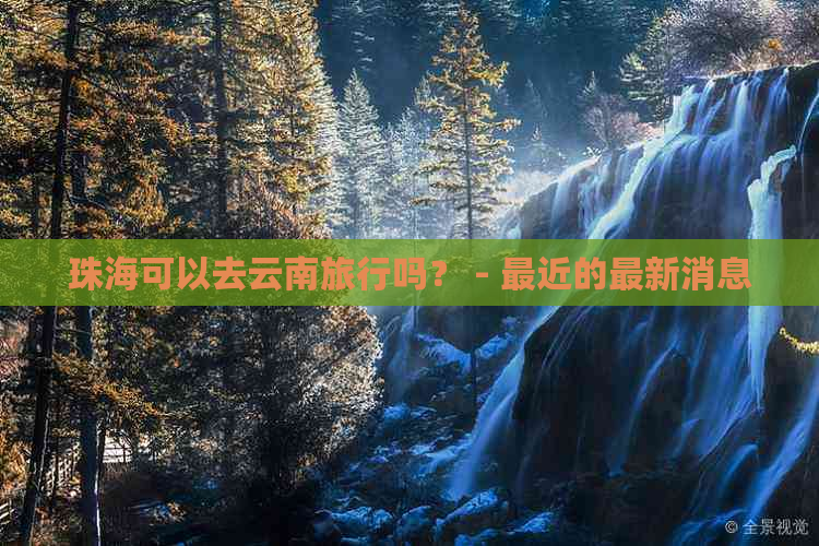 珠海可以去云南旅行吗？ - 最近的最新消息