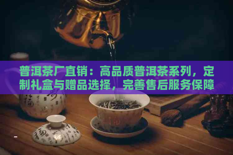 普洱茶厂直销：高品质普洱茶系列，定制礼盒与赠品选择，完善售后服务保障