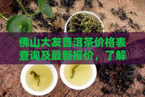 佛山大友普洱茶价格表查询及最新报价，了解博物馆珍藏的大友普洱茶。