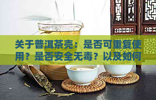 关于普洱茶壳：是否可重复使用？是否安全无？以及如何正确处理？