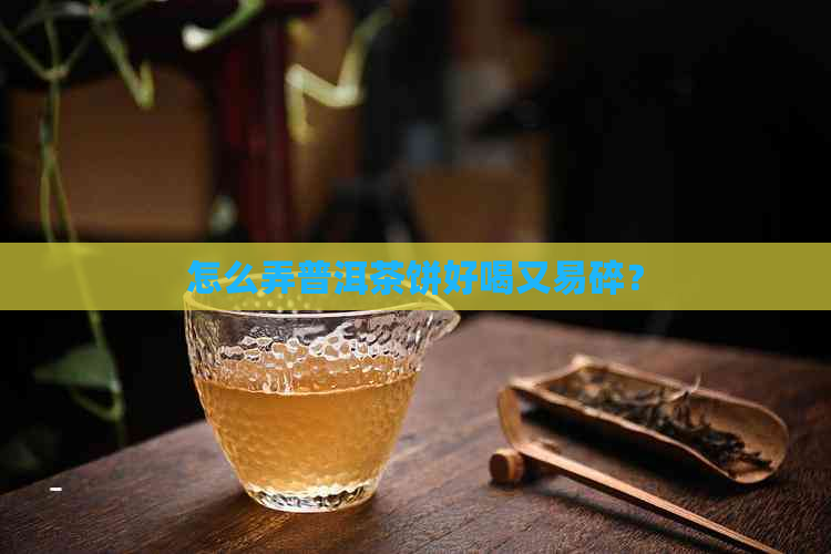 怎么弄普洱茶饼好喝又易碎？