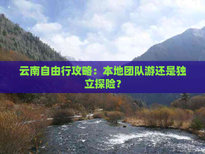 云南自由行攻略：本地团队游还是独立探险？