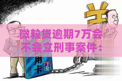 微粒贷逾期7万会不会立刑事案件：多久会被起诉，欠6万的判几年？