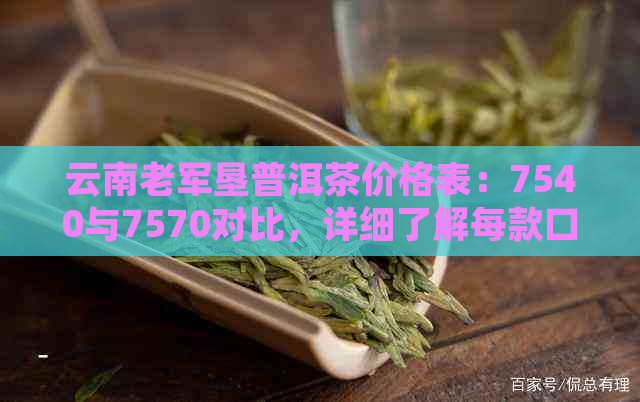 云南老军垦普洱茶价格表：7540与7570对比，详细了解每款口感特点和价格。