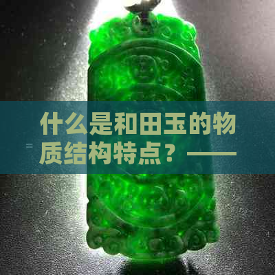 什么是和田玉的物质结构特点？——解答关于玉质结构的疑问