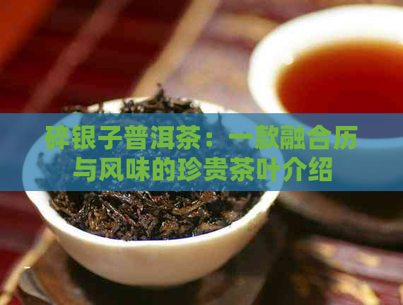 碎银子普洱茶：一款融合历与风味的珍贵茶叶介绍