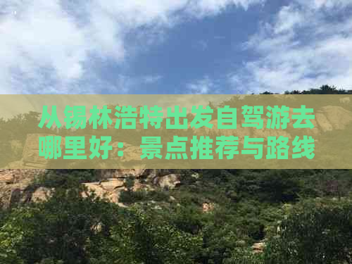 从锡林浩特出发自驾游去哪里好：景点推荐与路线规划