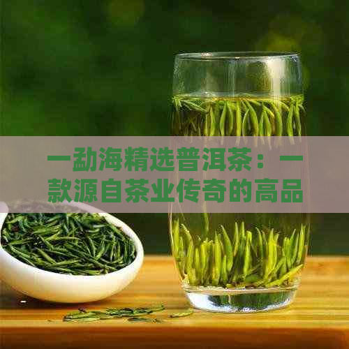 一勐海精选普洱茶：一款源自茶业传奇的高品质茶叶