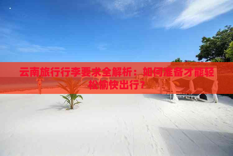 云南旅行行李要求全解析：如何准备才能轻松愉快出行？