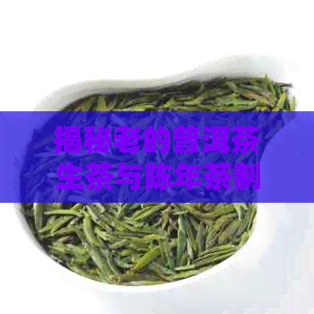 揭秘老的普洱茶生茶与陈年茶制作秘密：我们的独家做旧技巧