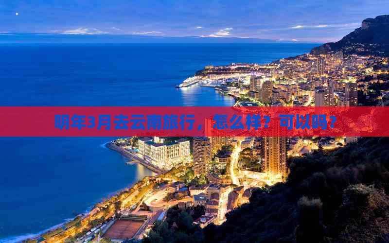 明年3月去云南旅行，怎么样？可以吗？