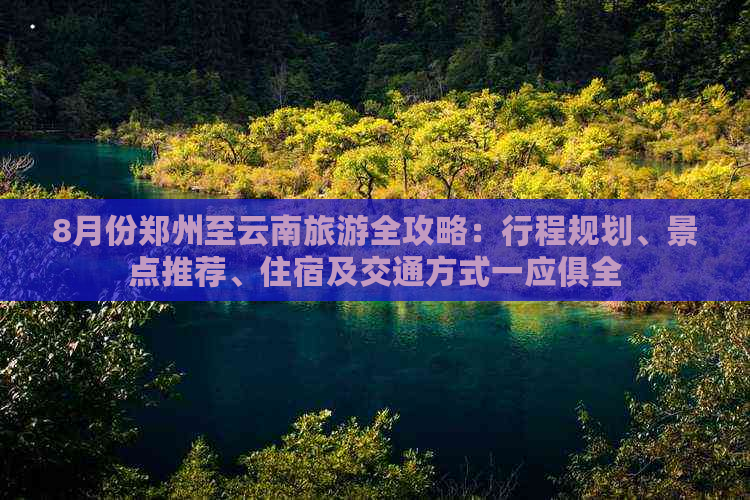 8月份郑州至云南旅游全攻略：行程规划、景点推荐、住宿及交通方式一应俱全