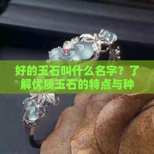 好的玉石叫什么名字？了解优质玉石的特点与种类