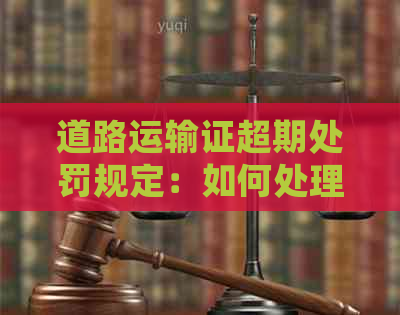 道路运输证超期处罚规定：如何处理车辆超期问题？