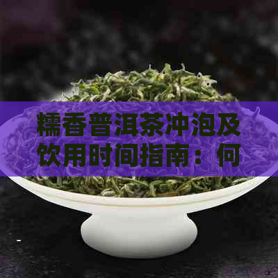 糯香普洱茶冲泡及饮用时间指南：何时泡、多久泡、如何泡？