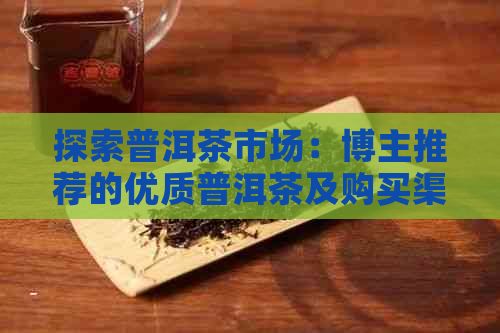 探索普洱茶市场：博主推荐的优质普洱茶及购买渠道