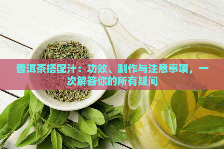 普洱茶搭配汁：功效、制作与注意事项，一次解答你的所有疑问