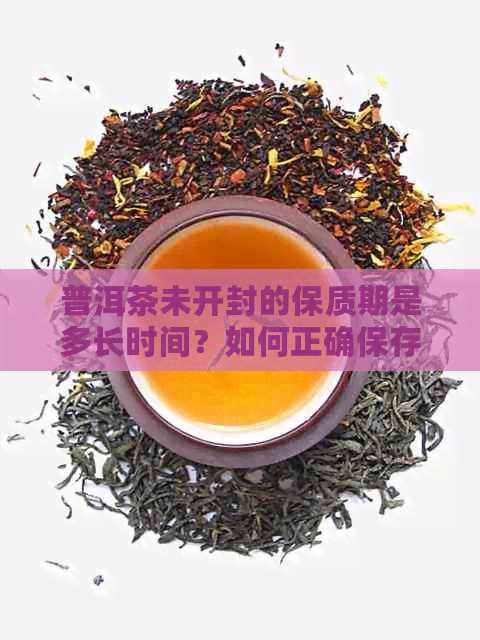 普洱茶未开封的保质期是多长时间？如何正确保存普洱茶以避免变质？