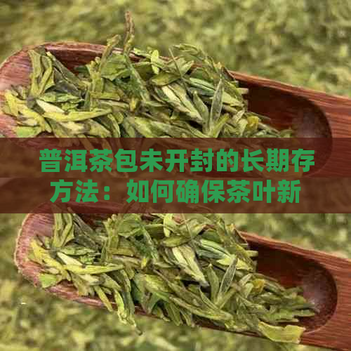 普洱茶包未开封的长期存方法：如何确保茶叶新