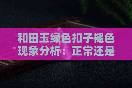 和田玉绿色扣子褪色现象分析：正常还是存在问题？