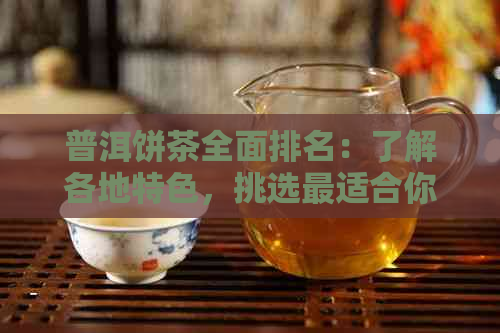 普洱饼茶全面排名：了解各地特色，挑选最适合你的口味