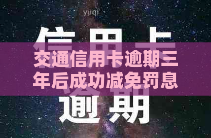 交通信用卡逾期三年后成功减免罚息：全面解析还款方案与注意事项