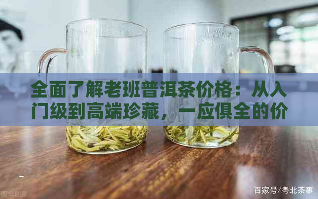 全面了解老班普洱茶价格：从入门级到高端珍藏，一应俱全的价格表指南