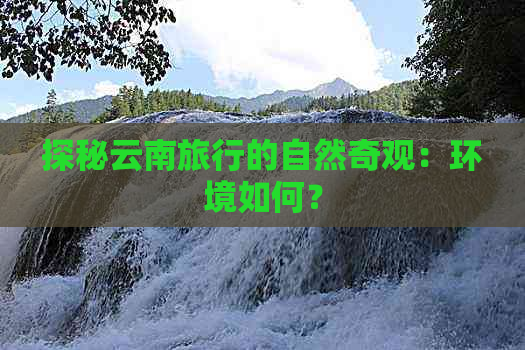 探秘云南旅行的自然奇观：环境如何？