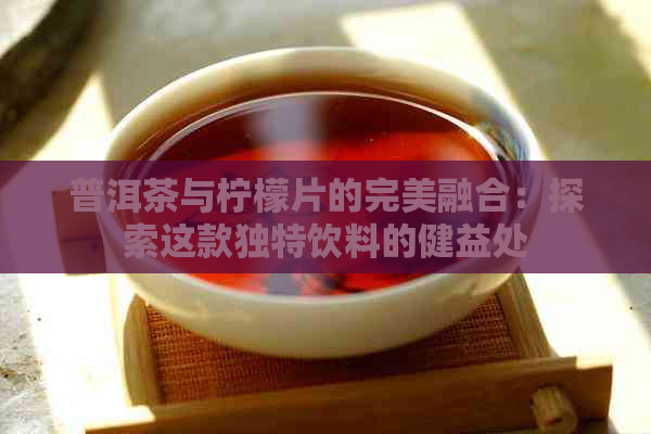 普洱茶与柠檬片的完美融合：探索这款独特饮料的健益处