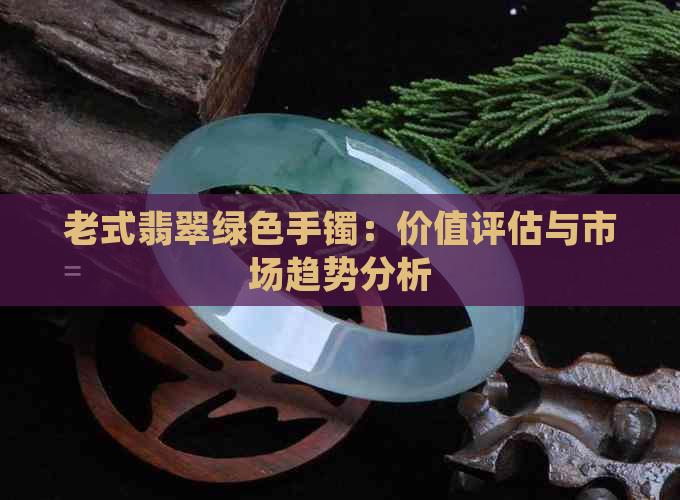 老式翡翠绿色手镯：价值评估与市场趋势分析