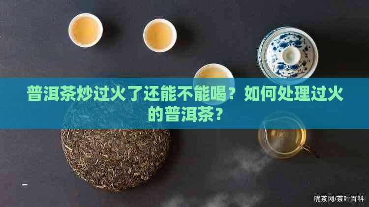 普洱茶炒过火了还能不能喝？如何处理过火的普洱茶？