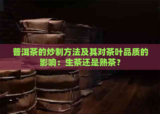 普洱茶的炒制方法及其对茶叶品质的影响：生茶还是熟茶？