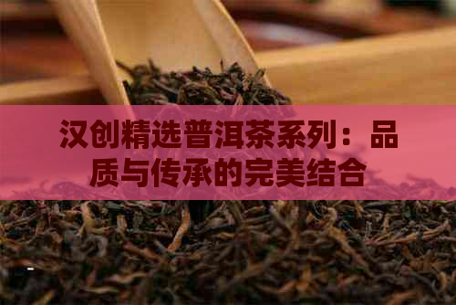 汉创精选普洱茶系列：品质与传承的完美结合