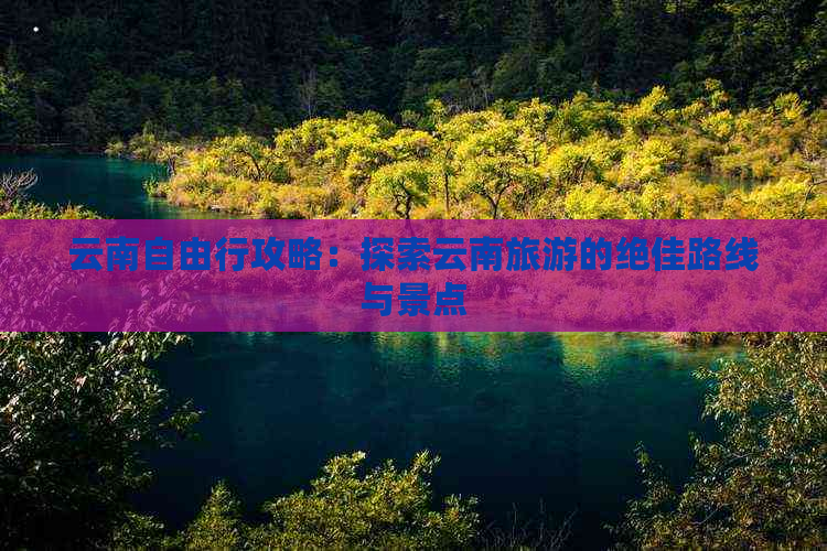 云南自由行攻略：探索云南旅游的绝佳路线与景点