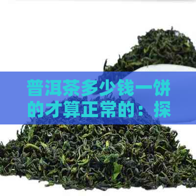 普洱茶多少钱一饼的才算正常的：探讨普洱茶饼的价格区间与品质关系