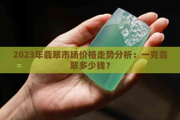 2023年翡翠市场价格走势分析：一克翡翠多少钱？