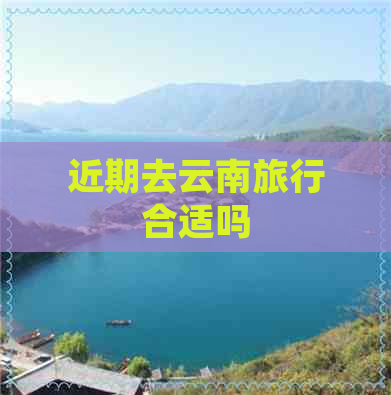 近期去云南旅行合适吗