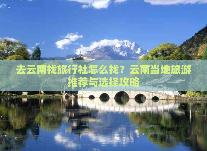 去云南找旅行社怎么找？云南当地旅游推荐与选择攻略