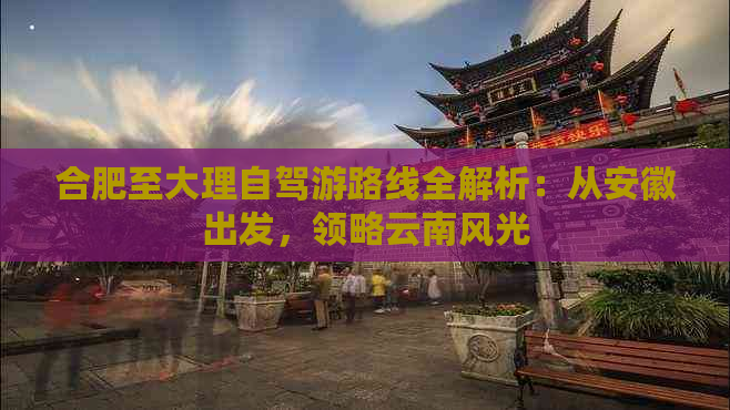 合肥至大理自驾游路线全解析：从安徽出发，领略云南风光