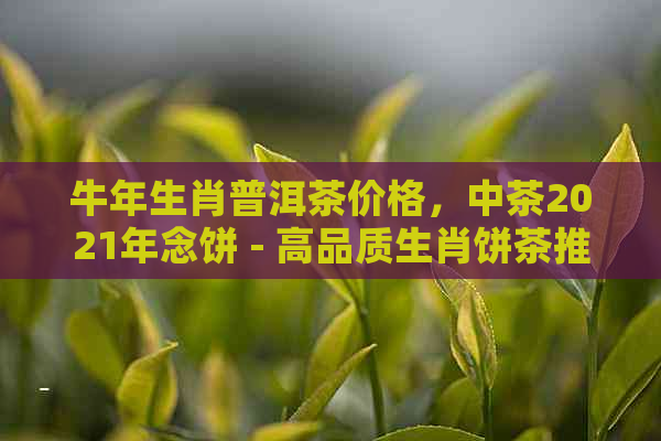 牛年生肖普洱茶价格，中茶2021年念饼 - 高品质生肖饼茶推荐