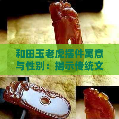 和田玉老虎摆件寓意与性别：揭示传统文化与象征含义