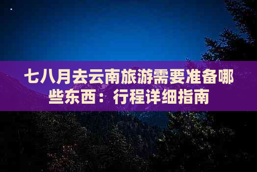 七八月去云南旅游需要准备哪些东西：行程详细指南