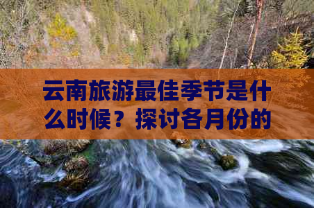 云南旅游更佳季节是什么时候？探讨各月份的气候、景色和活动特点